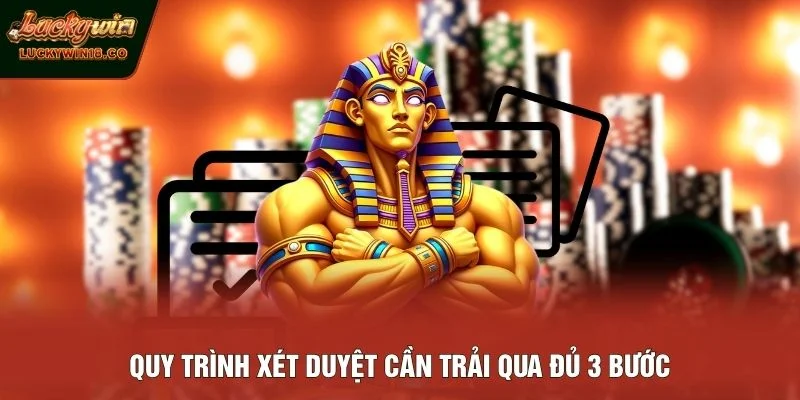 Quy trình xét duyệt cần trải qua đủ 3 bước